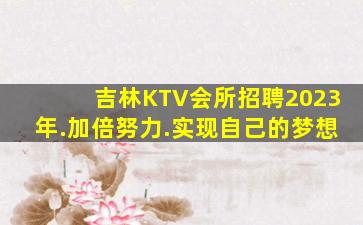 吉林KTV会所招聘2023年.加倍努力.实现自己的梦想